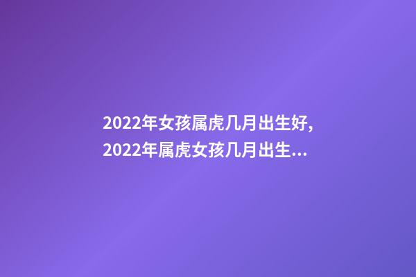 2022年女孩属虎几月出生好,2022年属虎女孩几月出生好 属虎几月出生最有福气,2022年属虎几月出生最有福气-第1张-观点-玄机派